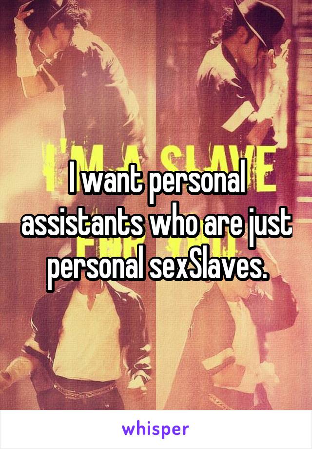 I want personal assistants who are just personal sexSlaves.