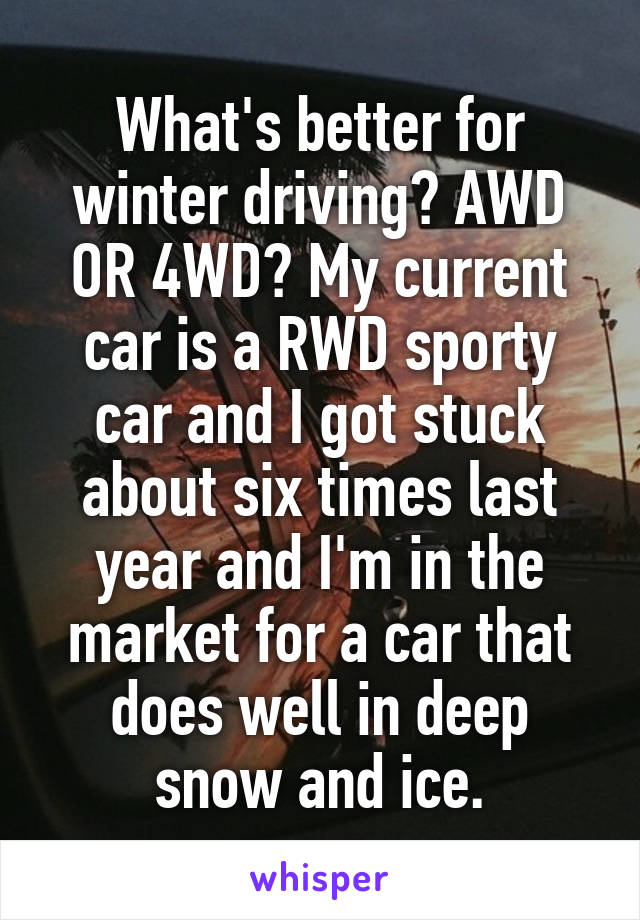 What's better for winter driving? AWD OR 4WD? My current car is a RWD sporty car and I got stuck about six times last year and I'm in the market for a car that does well in deep snow and ice.