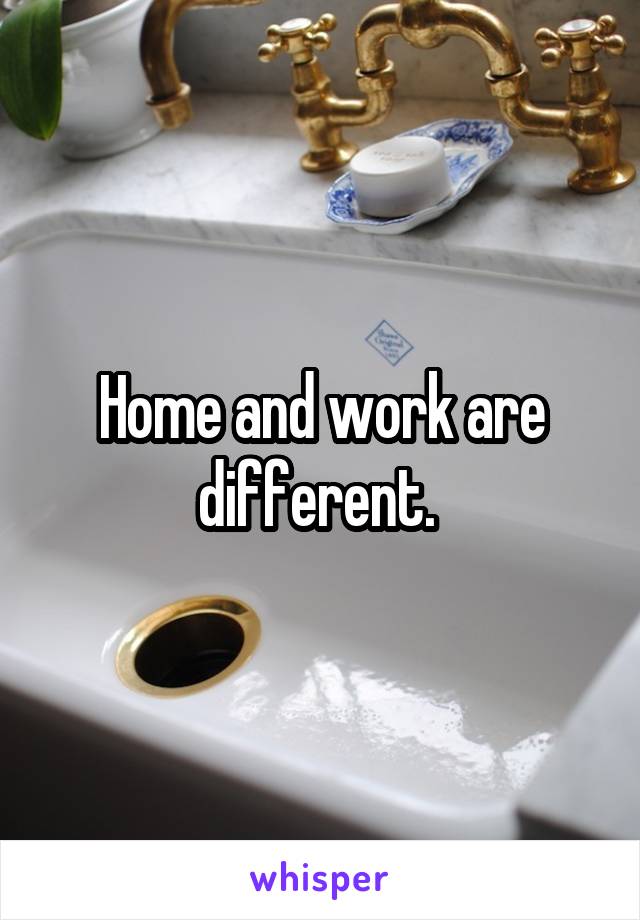 Home and work are different. 