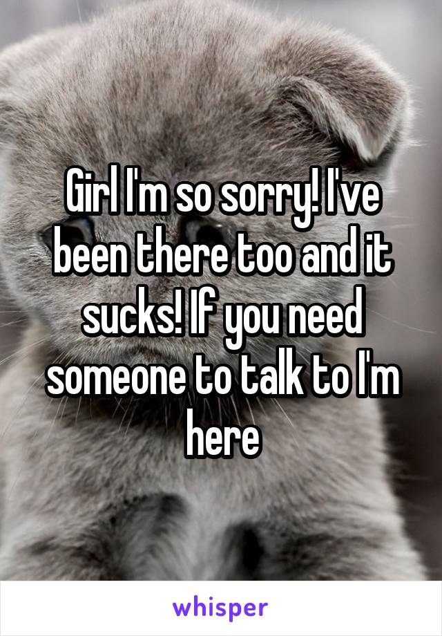 Girl I'm so sorry! I've been there too and it sucks! If you need someone to talk to I'm here