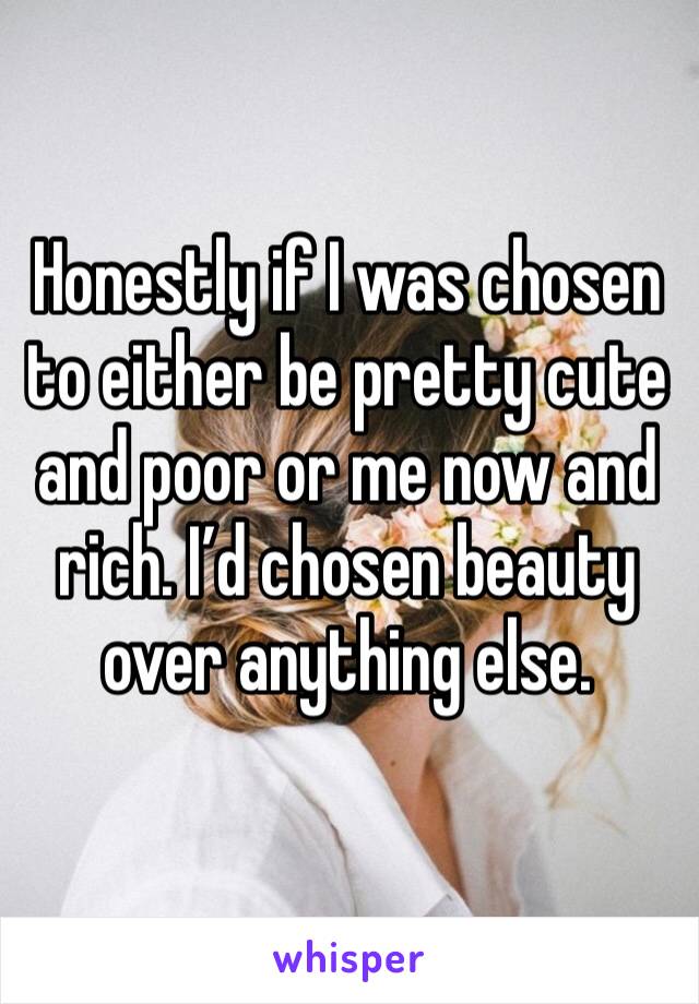 Honestly if I was chosen to either be pretty cute and poor or me now and rich. I’d chosen beauty over anything else. 