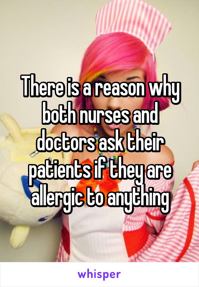 There is a reason why both nurses and doctors ask their patients if they are allergic to anything