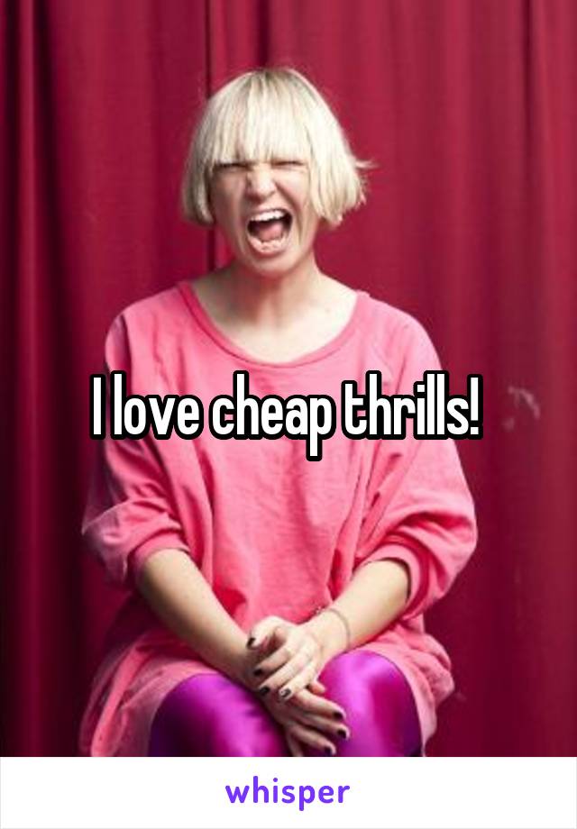 I love cheap thrills! 