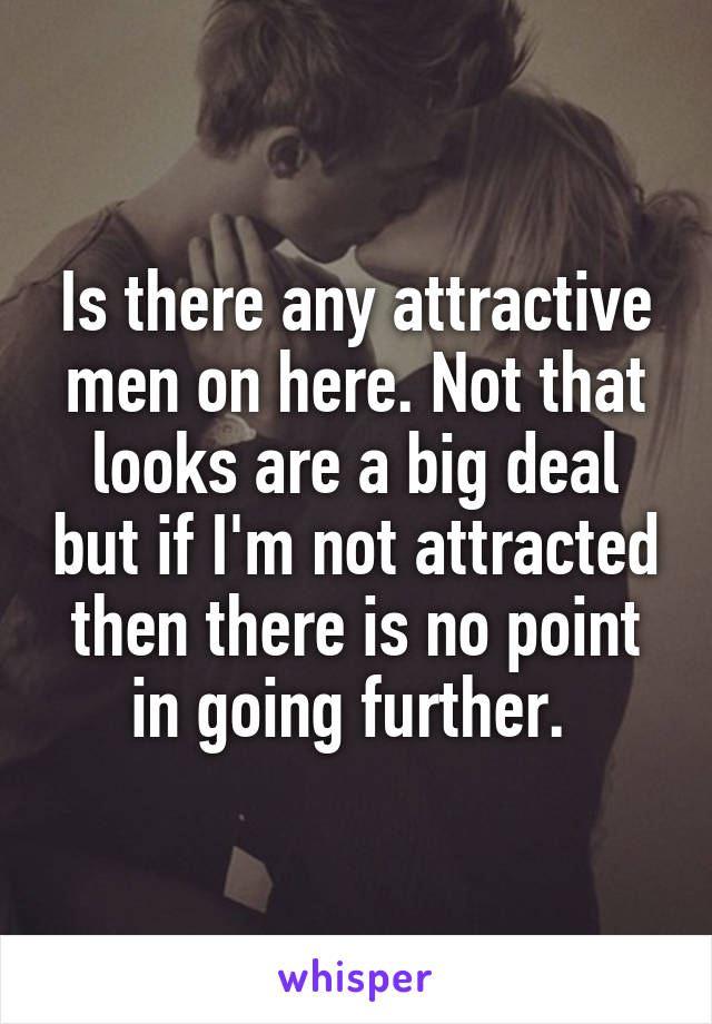 Is there any attractive men on here. Not that looks are a big deal but if I'm not attracted then there is no point in going further. 
