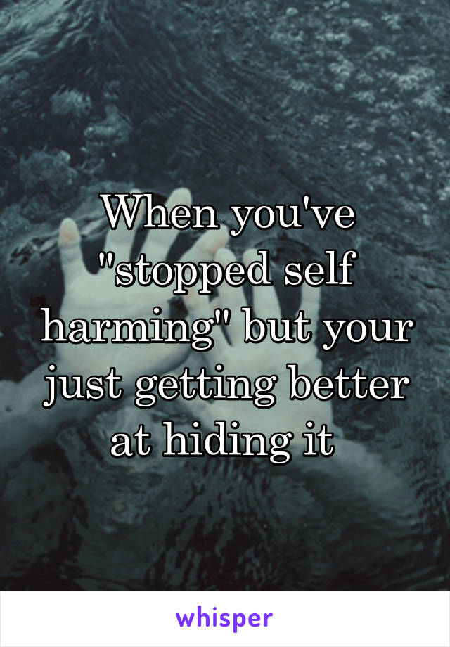 When you've "stopped self harming" but your just getting better at hiding it 