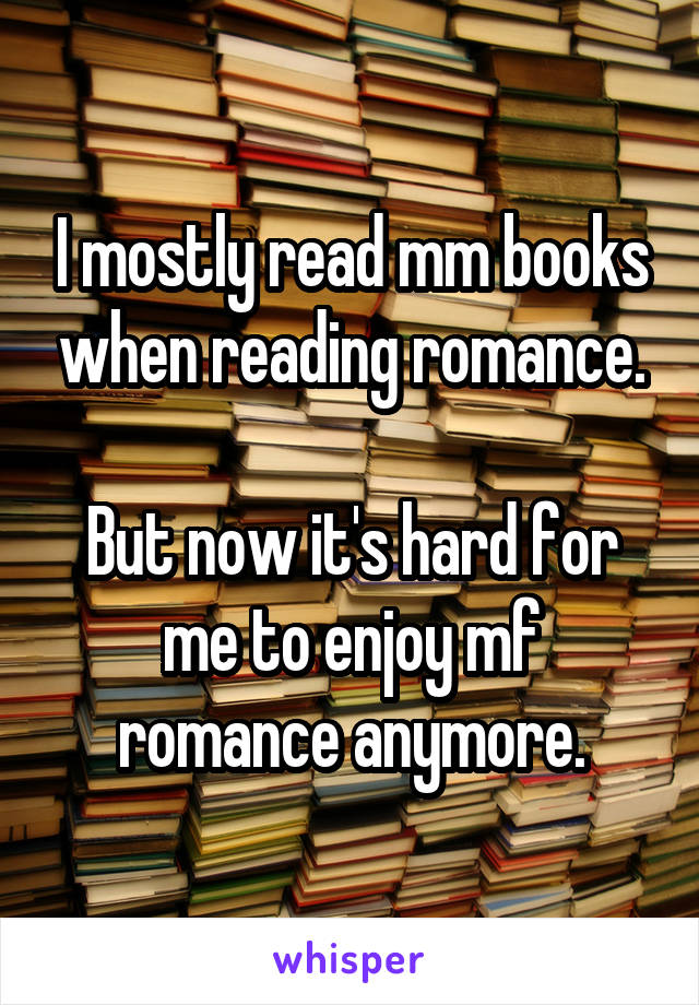 I mostly read m\m books when reading romance.

But now it's hard for me to enjoy m\f romance anymore.