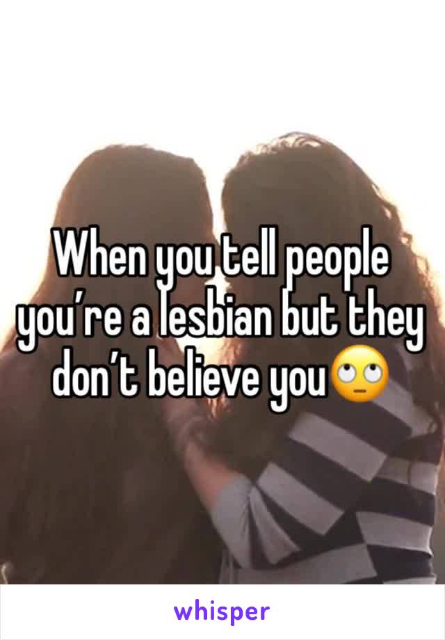 When you tell people you’re a lesbian but they don’t believe you🙄