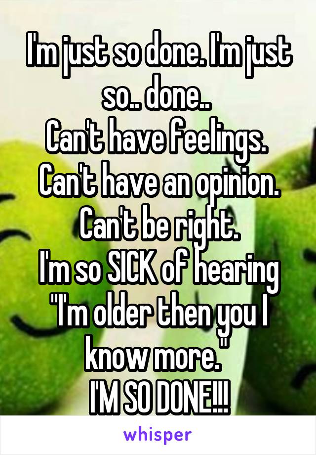 I'm just so done. I'm just so.. done.. 
Can't have feelings. 
Can't have an opinion.
Can't be right.
I'm so SICK of hearing "I'm older then you I know more." 
I'M SO DONE!!!