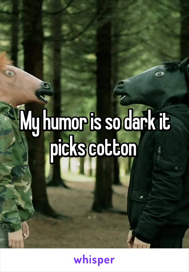 My humor is so dark it picks cotton 