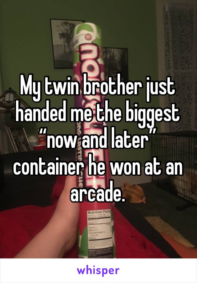 My twin brother just handed me the biggest “now and later” container he won at an arcade. 
