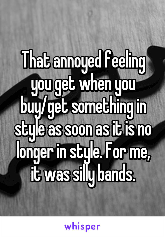 That annoyed feeling you get when you buy/get something in style as soon as it is no longer in style. For me, it was silly bands.