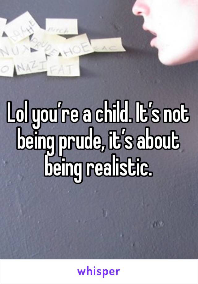 Lol you’re a child. It’s not being prude, it’s about being realistic. 