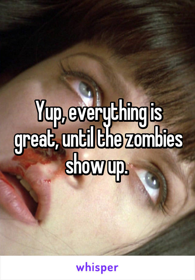 Yup, everything is great, until the zombies show up. 