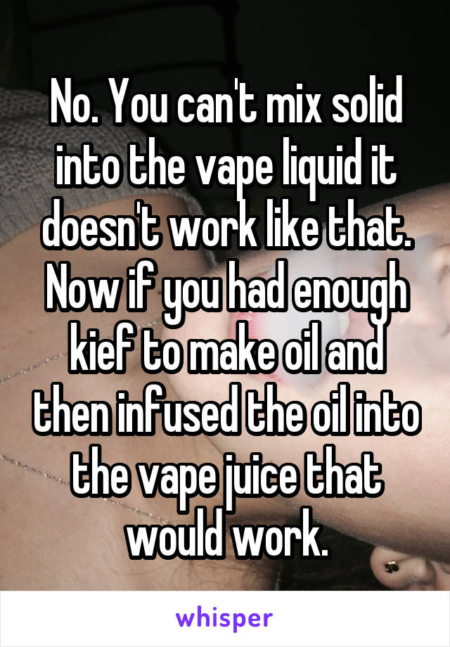 No. You can't mix solid into the vape liquid it doesn't work like that. Now if you had enough kief to make oil and then infused the oil into the vape juice that would work.