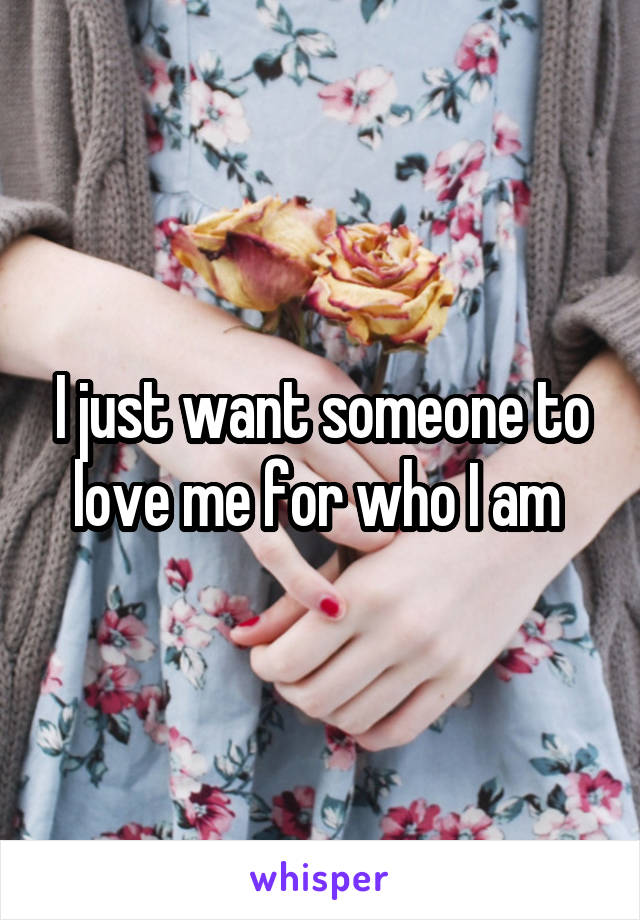 I just want someone to love me for who I am 