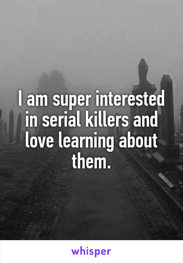I am super interested in serial killers and love learning about them.