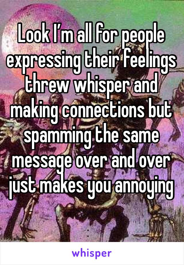 Look I’m all for people expressing their feelings threw whisper and making connections but spamming the same message over and over just makes you annoying 