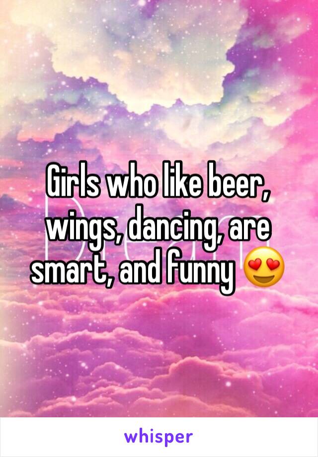 Girls who like beer, wings, dancing, are smart, and funny 😍