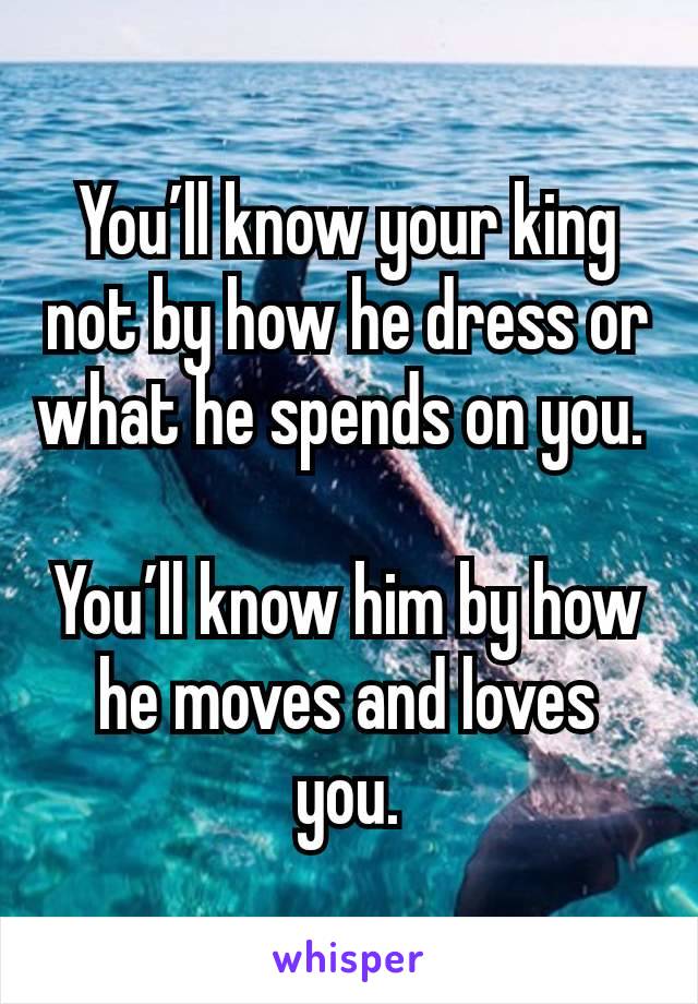 You’ll know your king not by how he dress or what he spends on you. 

You’ll know him by how he moves and loves you.