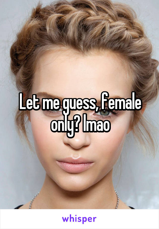 Let me guess, female only? lmao