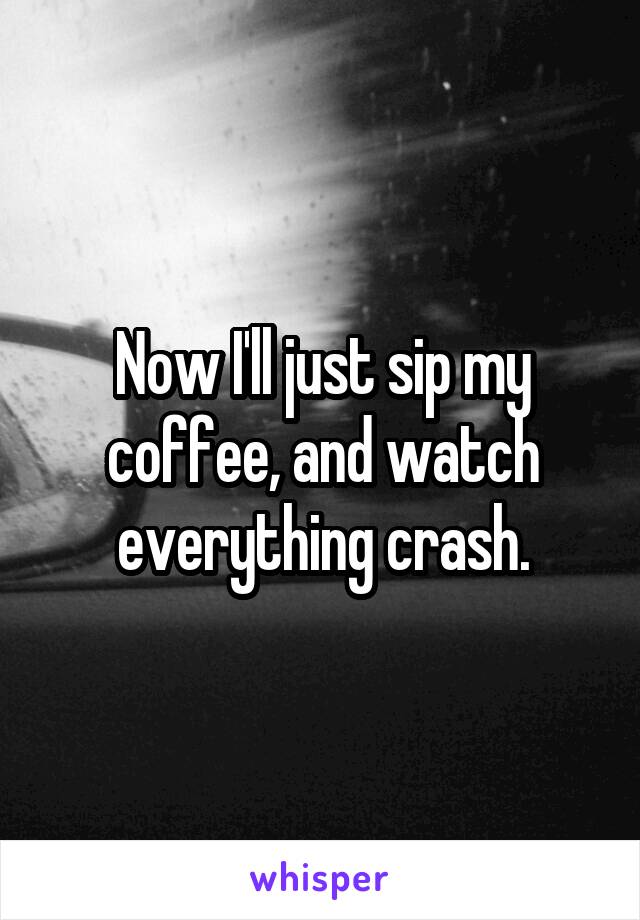 Now I'll just sip my coffee, and watch everything crash.