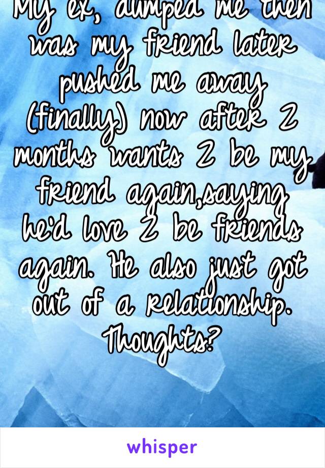 My ex, dumped me then was my friend later pushed me away (finally) now after 2 months wants 2 be my friend again,saying he’d love 2 be friends again. He also just got out of a relationship. Thoughts?