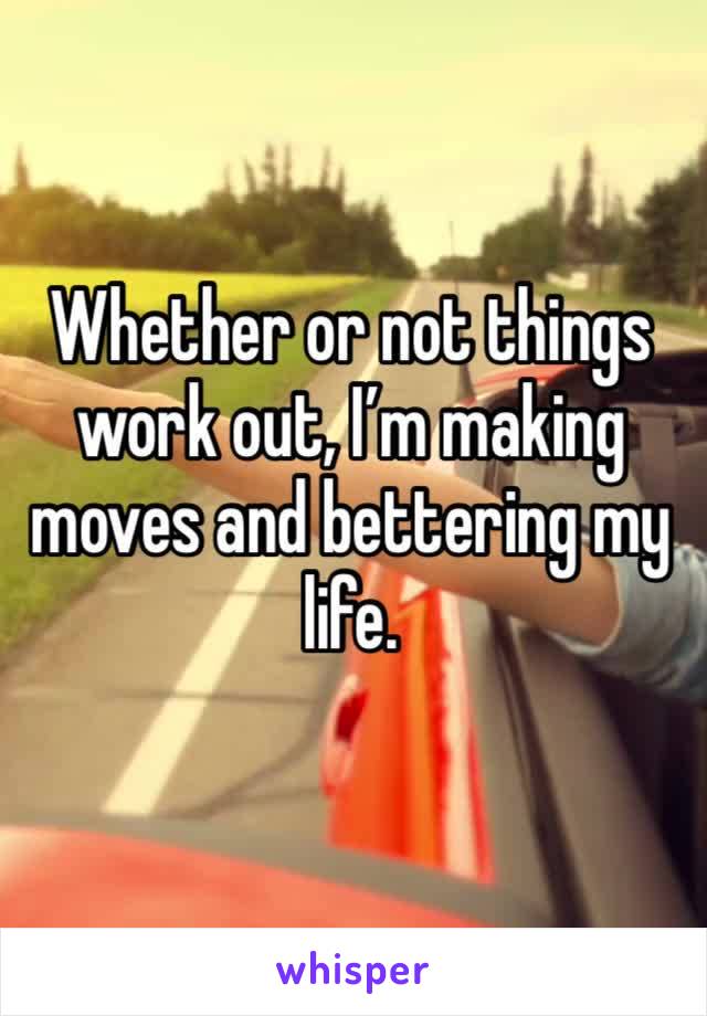 Whether or not things work out, I’m making moves and bettering my life. 