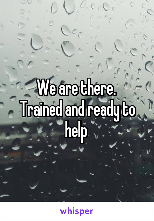We are there. 
Trained and ready to help 