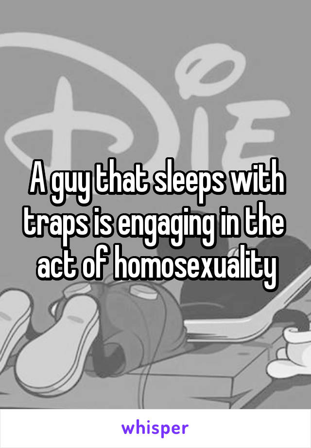A guy that sleeps with traps is engaging in the  act of homosexuality