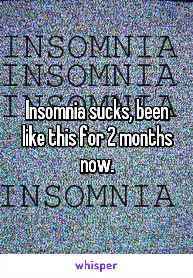 Insomnia sucks, been like this for 2 months now.