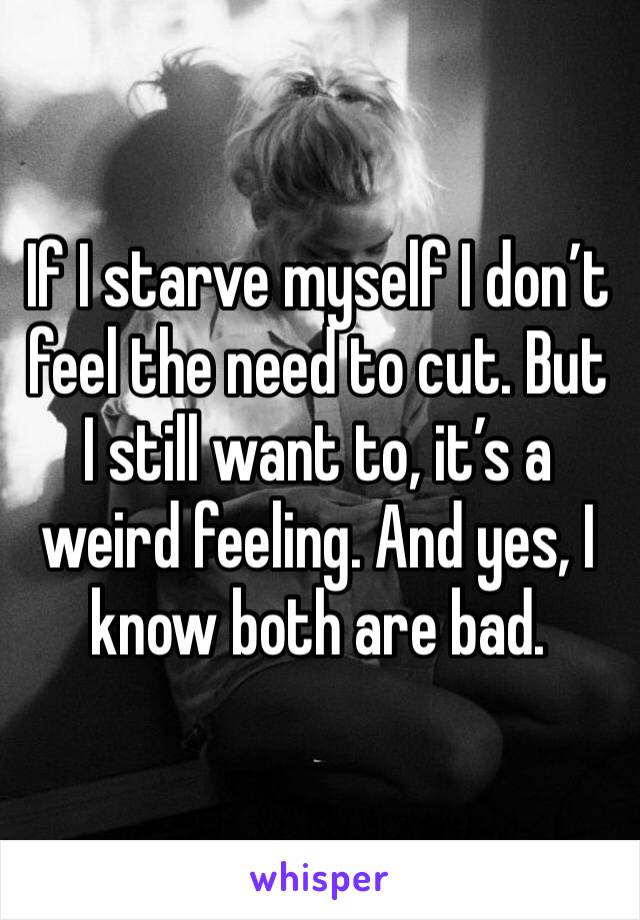 If I starve myself I don’t feel the need to cut. But I still want to, it’s a weird feeling. And yes, I know both are bad. 