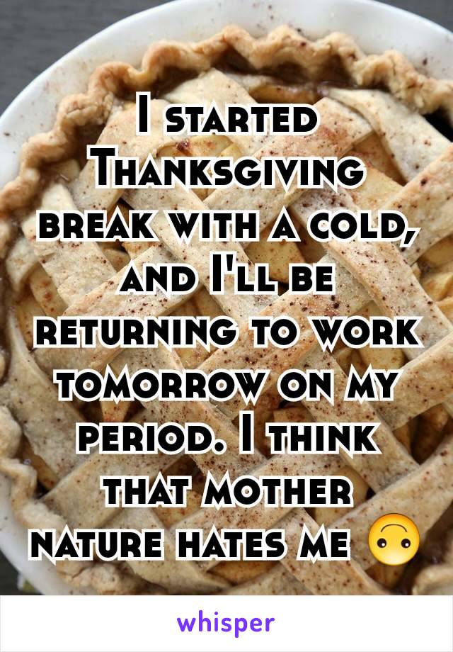 I started Thanksgiving break with a cold, and I'll be returning to work tomorrow on my period. I think that mother nature hates me 🙃