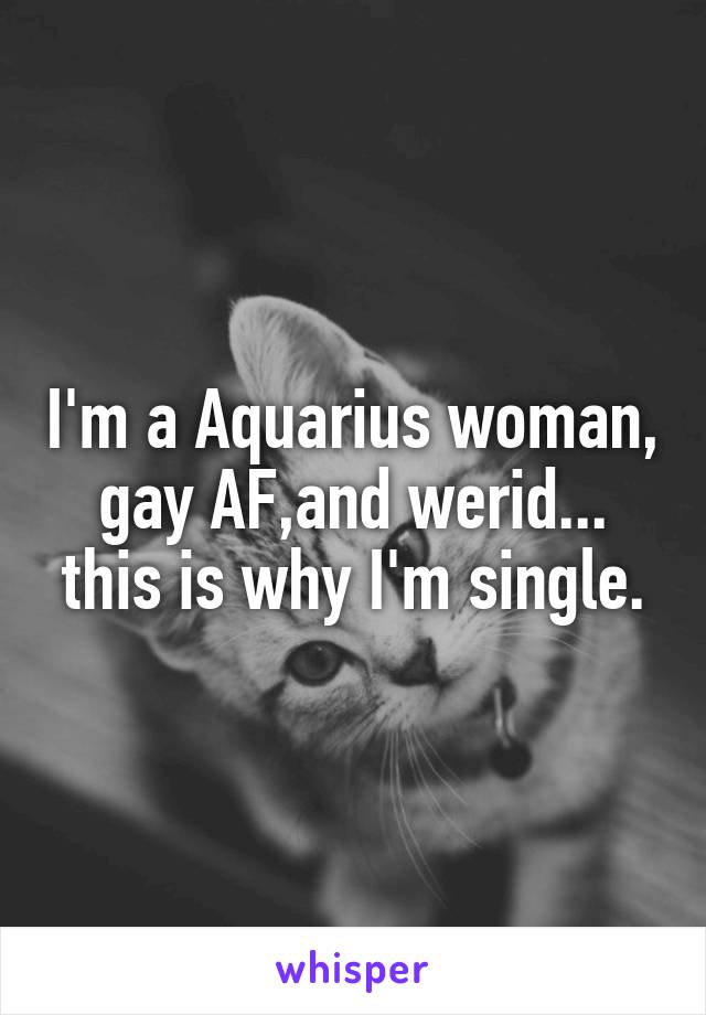 I'm a Aquarius woman, gay AF,and werid... this is why I'm single.