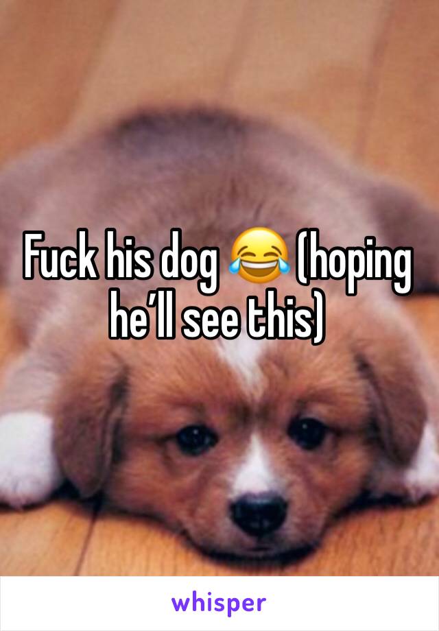 Fuck his dog 😂 (hoping he’ll see this) 