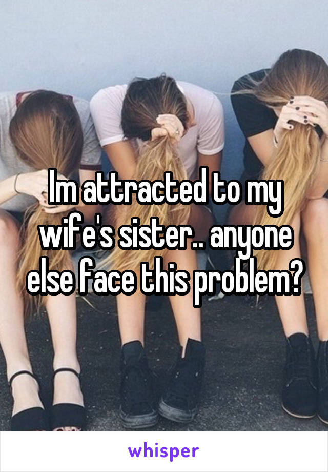 Im attracted to my wife's sister.. anyone else face this problem?