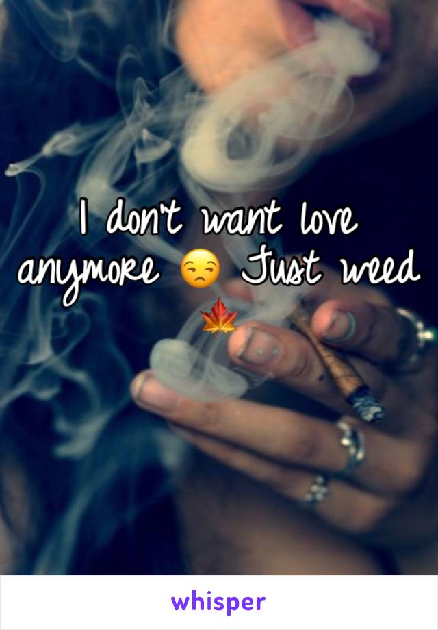 I don’t want love anymore 😒 Just weed 🍁
