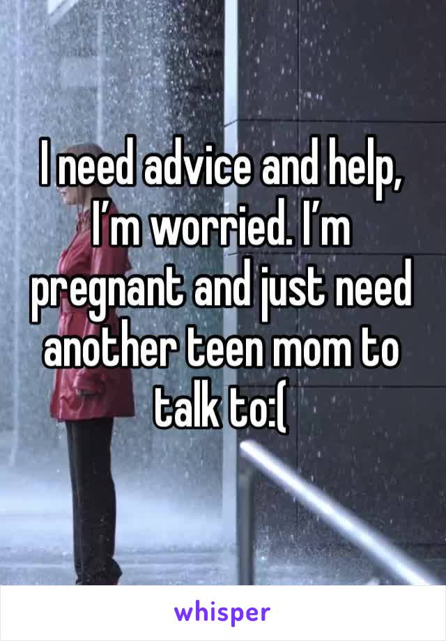 I need advice and help, I’m worried. I’m pregnant and just need another teen mom to talk to:(