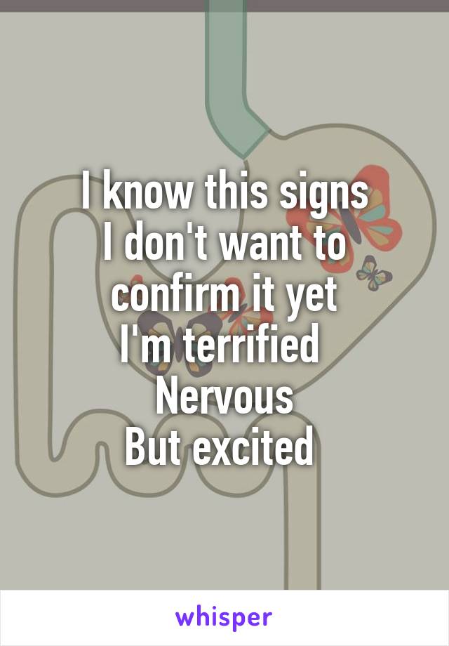 I know this signs
I don't want to confirm it yet
I'm terrified 
Nervous
But excited 
