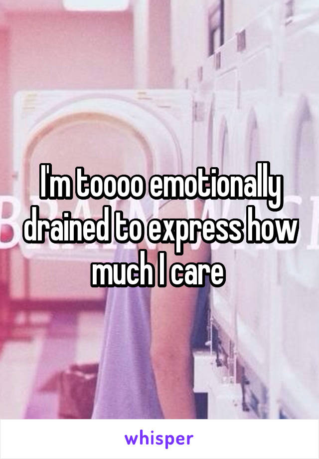 I'm toooo emotionally drained to express how much I care 