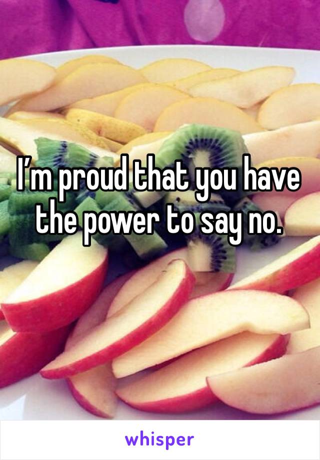 I’m proud that you have the power to say no.