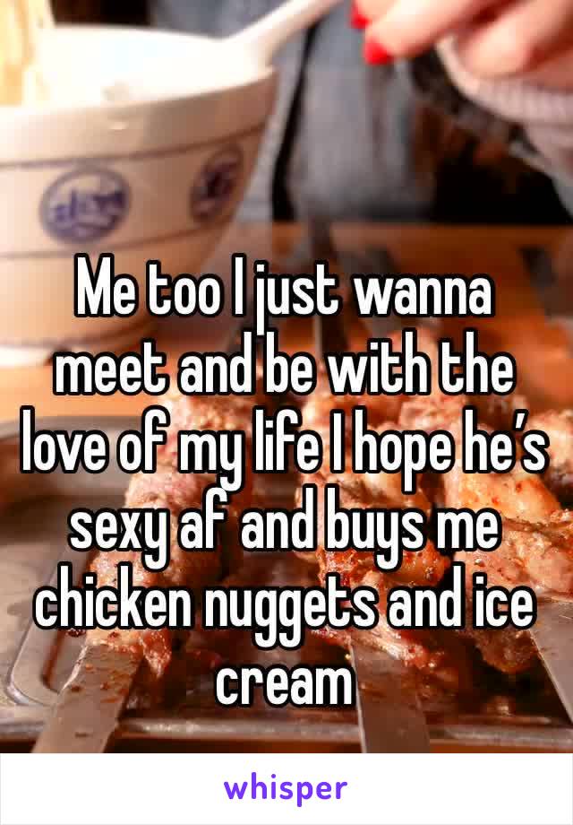 Me too I just wanna meet and be with the love of my life I hope he’s sexy af and buys me chicken nuggets and ice cream 