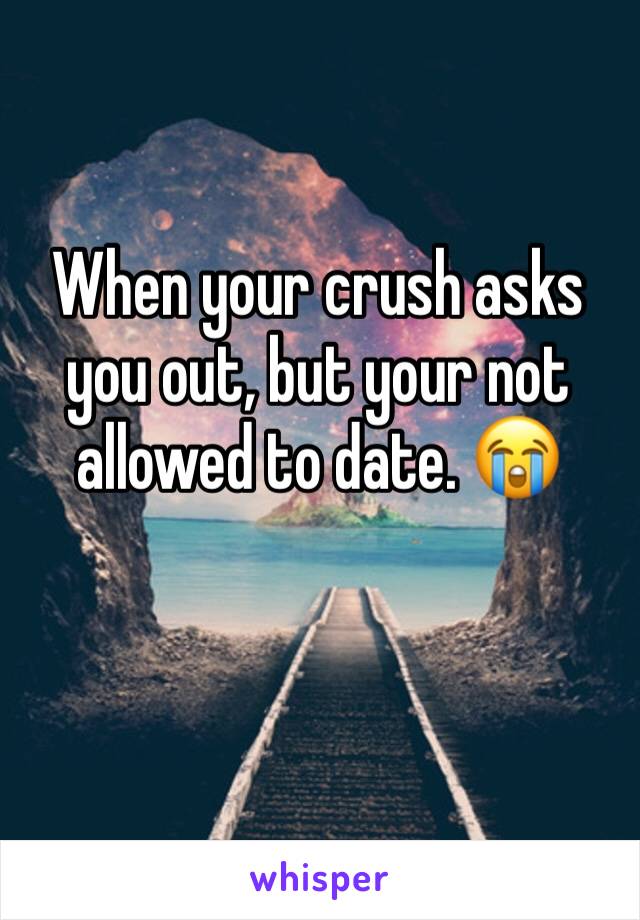 When your crush asks you out, but your not allowed to date. 😭
