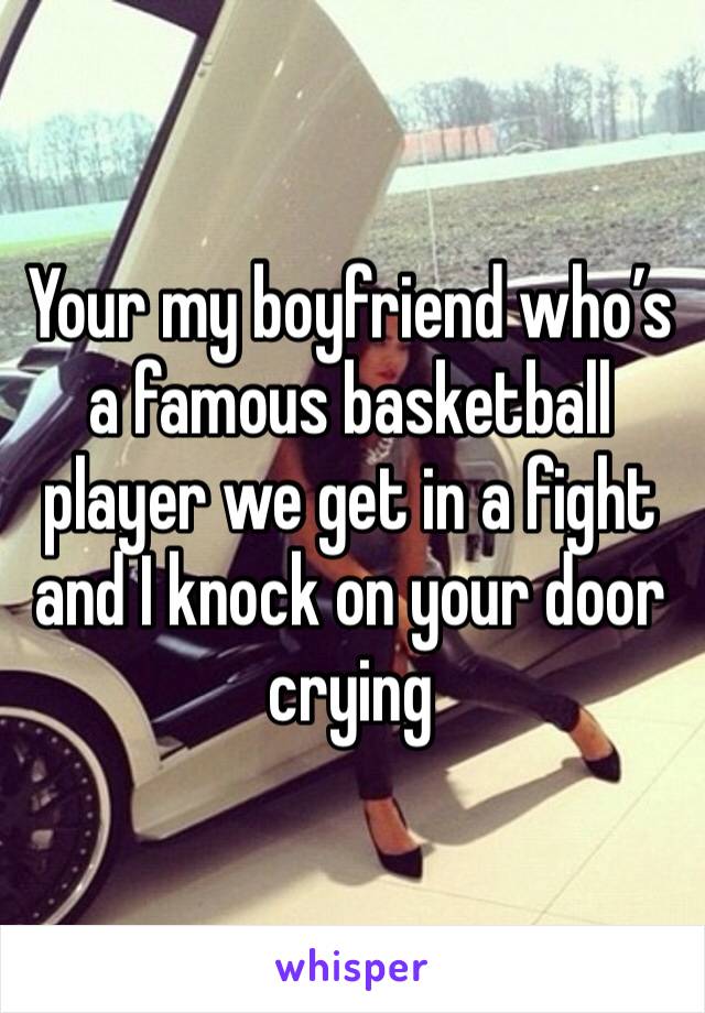 Your my boyfriend who’s a famous basketball player we get in a fight and I knock on your door crying 