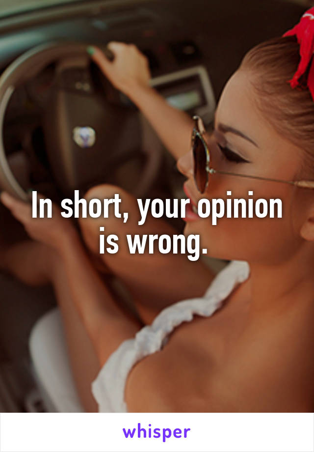 In short, your opinion is wrong. 