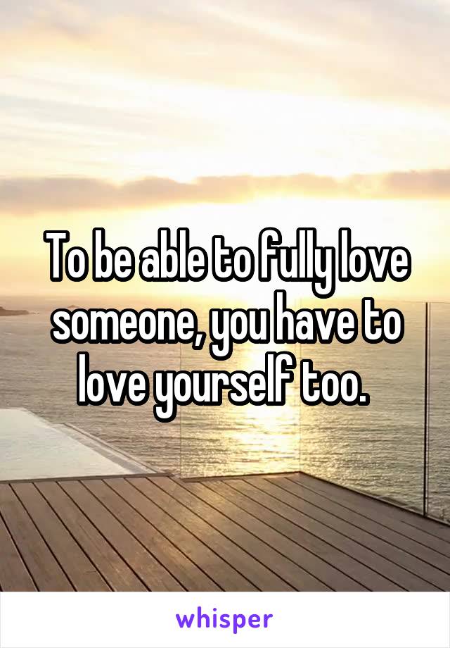 To be able to fully love someone, you have to love yourself too. 