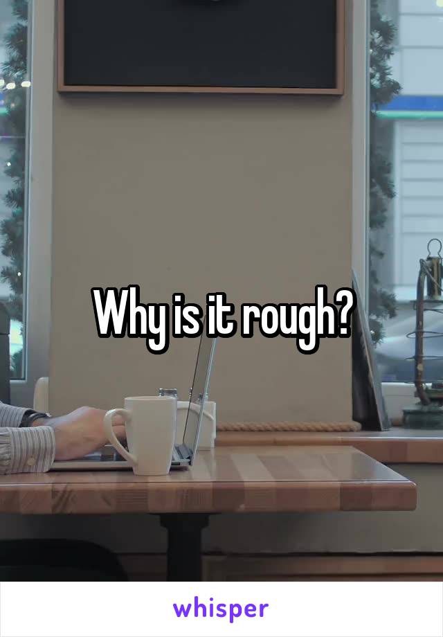 Why is it rough?