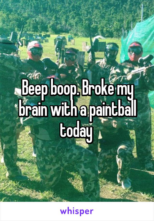 Beep boop. Broke my brain with a paintball today 