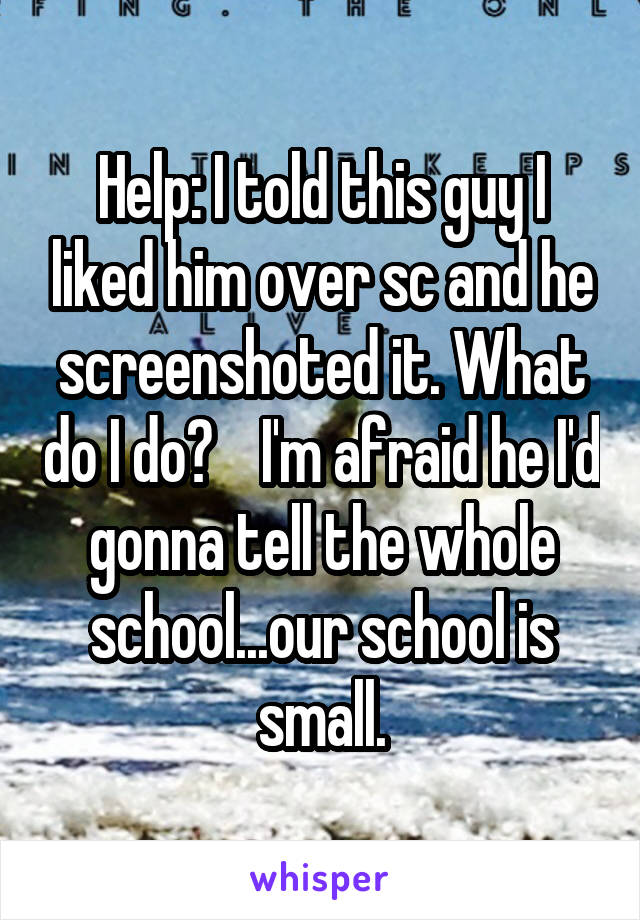 Help: I told this guy I liked him over sc and he screenshoted it. What do I do?    I'm afraid he I'd gonna tell the whole school...our school is small.