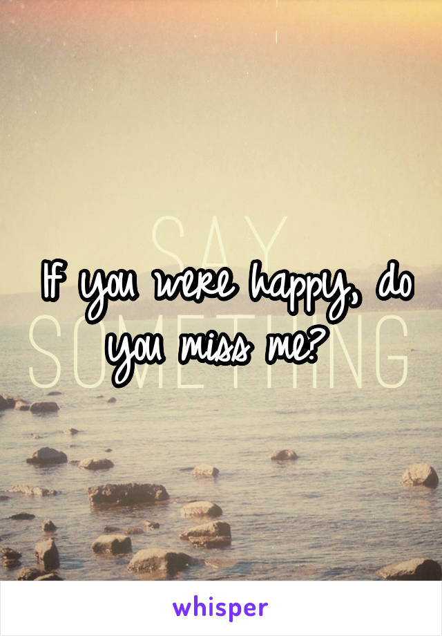 If you were happy, do you miss me? 