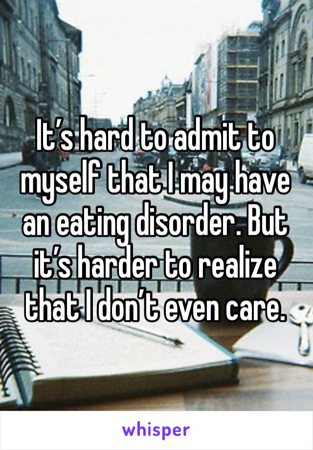 It’s hard to admit to myself that I may have an eating disorder. But it’s harder to realize that I don’t even care. 